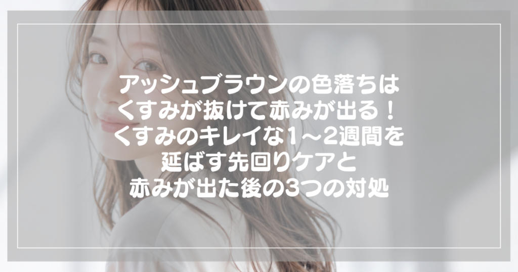 アッシュブラウンの色落ちはくすみが抜けて赤みが出る！くすみのキレイな1〜2週間を延ばす先回りケアと赤みが出た後の3つの対処