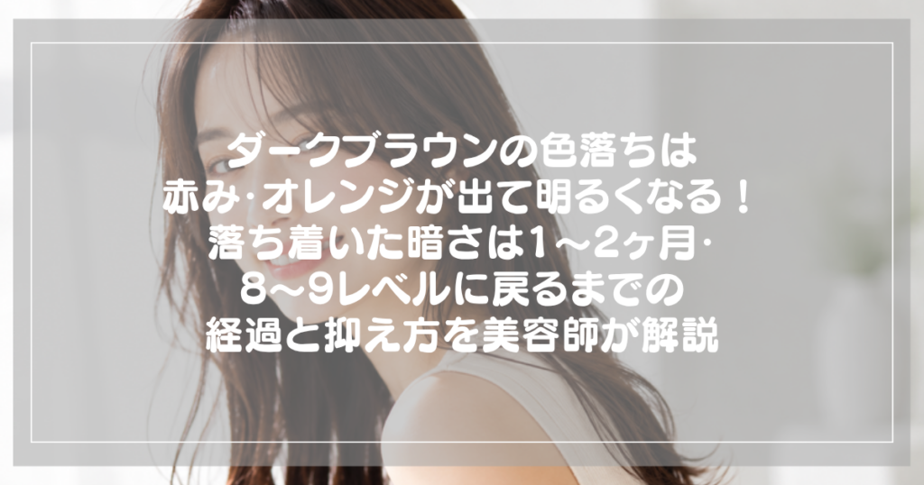 ダークブラウンの色落ちは赤み・オレンジが出て明るくなる！落ち着いた暗さは1〜2ヶ月・8〜9レベルに戻るまでの経過と抑え方を美容師が解説