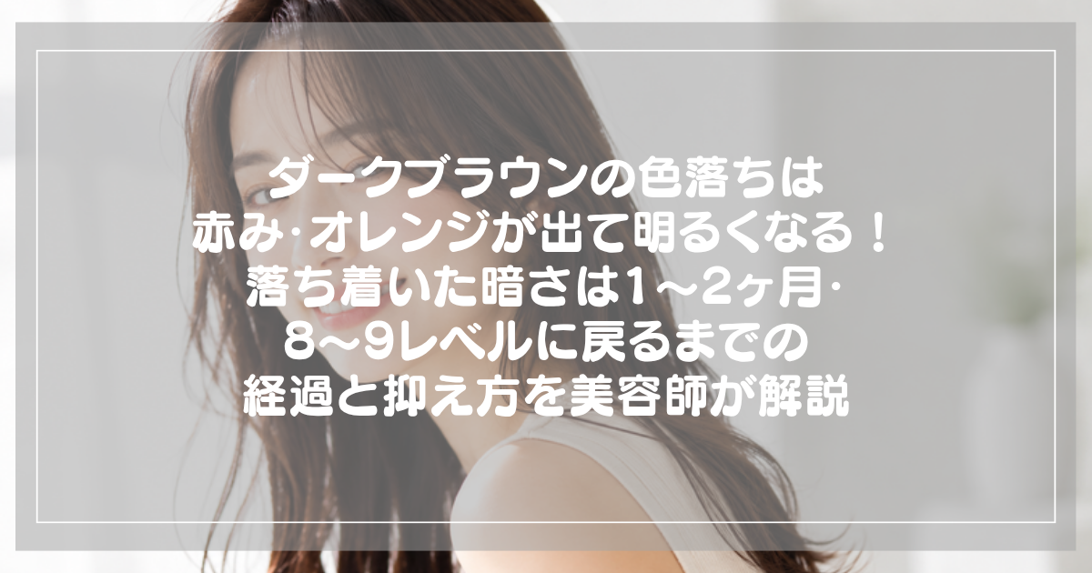 ダークブラウンの色落ちは赤み・オレンジが出て明るくなる!落ち着いた暗さは1〜2ヶ月・8〜9レベルに戻るまでの経過と抑え方を美容師が解説