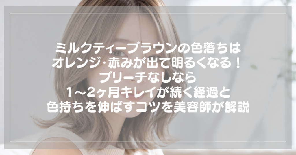 ミルクティーブラウンの色落ちはオレンジ・赤みが出て明るくなる！ブリーチなしなら1〜2ヶ月キレイが続く経過と色持ちを伸ばすコツを美容師が解説