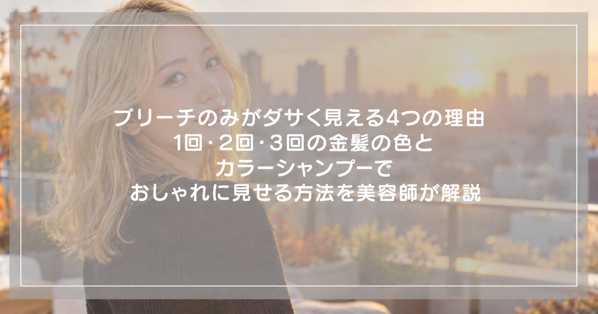 ブリーチのみがダサく見える4つの理由｜1回・2回・3回の金髪の色とカラーシャンプーでおしゃれに見せる方法を美容師が解説
